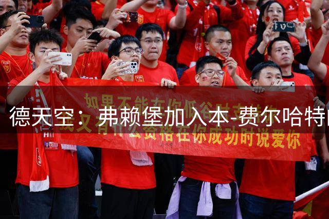 德天空：弗赖堡加入本-费尔哈特的争夺，谈判正在进行中